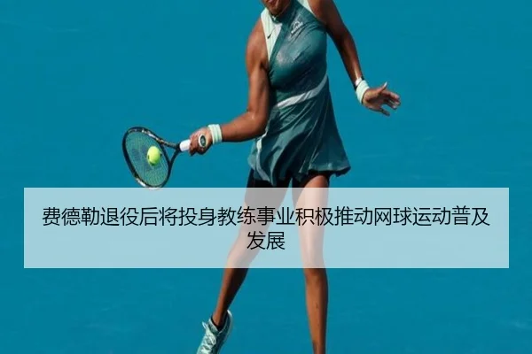 费德勒退役后将投身教练事业积极推动网球运动普及发展 | NANGONG SPORTS